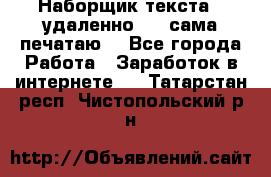 Наборщик текста  (удаленно ) - сама печатаю  - Все города Работа » Заработок в интернете   . Татарстан респ.,Чистопольский р-н